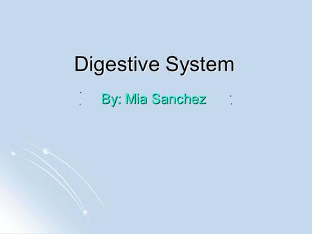 Digestive System By: Mia Sanchez Mouth The mouth is an opening wich food and water goes into. The mouth uses the teeth, tongue and gums to eat food.