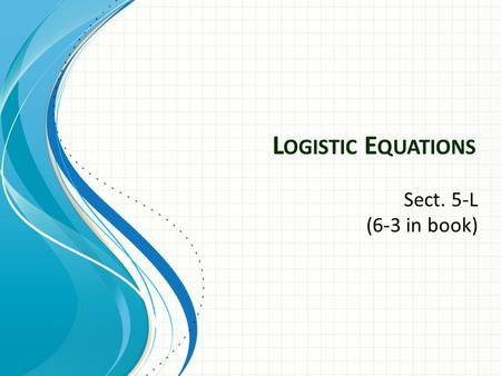 L OGISTIC E QUATIONS Sect. 5-L (6-3 in book). Logistic Equations Exponential growth modeled by assumes unlimited growth and is unrealistic for most population.