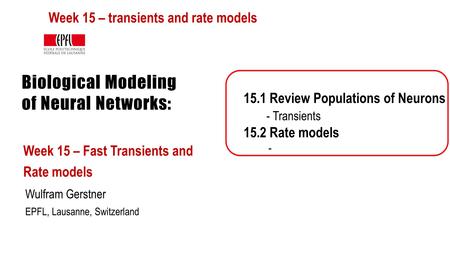 Biological Modeling of Neural Networks: Week 15 – Fast Transients and Rate models Wulfram Gerstner EPFL, Lausanne, Switzerland 15.1 Review Populations.