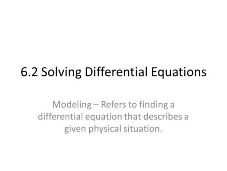 6.2 Solving Differential Equations Modeling – Refers to finding a differential equation that describes a given physical situation.