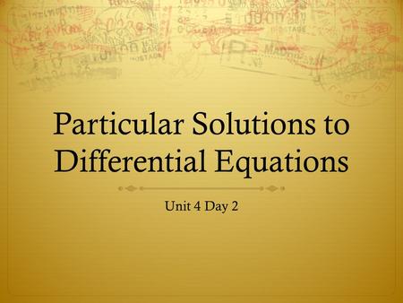 Particular Solutions to Differential Equations Unit 4 Day 2.