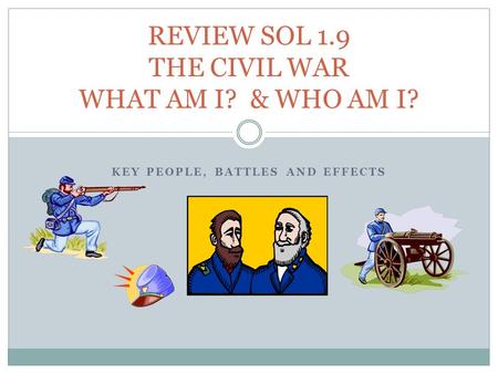 KEY PEOPLE, BATTLES AND EFFECTS REVIEW SOL 1.9 THE CIVIL WAR WHAT AM I? & WHO AM I?