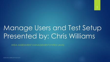 Manage Users and Test Setup Presented by: Chris Williams WIDA ASSESSMENT MANAGEMENT SYSTEM (AMS) 1 KDE:OAA:DSR:CW 10/14/15.
