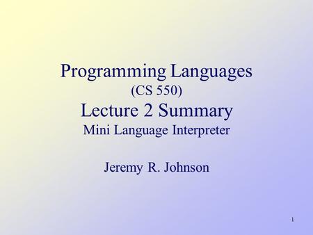 1 Programming Languages (CS 550) Lecture 2 Summary Mini Language Interpreter Jeremy R. Johnson.