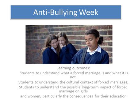 Anti-Bullying Week Learning outcomes: Students to understand what a forced marriage is and what it is not. Students to understand the cultural context.