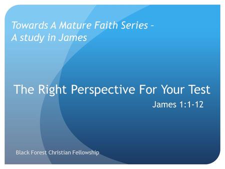 The Right Perspective For Your Test James 1:1-12 Towards A Mature Faith Series – A study in James Black Forest Christian Fellowship.