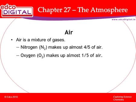 © Edco 2010 Exploring Science Chemistry Chapter 27 – The Atmosphere Air Air is a mixture of gases. — Nitrogen (N 2 ) makes up almost 4/5 of air. — Oxygen.