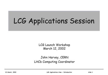 12 March, 2002 LCG Applications Area - Introduction slide 1 LCG Applications Session LCG Launch Workshop March 12, 2002 John Harvey, CERN LHCb Computing.