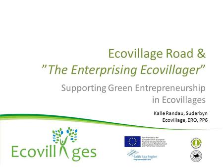Ecovillage Road & ”The Enterprising Ecovillager” Supporting Green Entrepreneurship in Ecovillages Kalle Randau, Suderbyn Ecovillage, ERO, PP6.