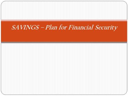 SAVINGS – Plan for Financial Security. Why Save?Savings is a trade off. You agree to save now in order to spend in the future.  Save for the Unexpected.