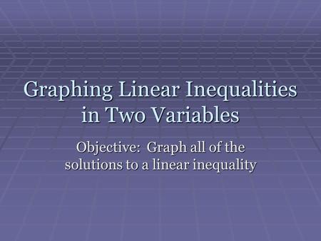 Graphing Linear Inequalities in Two Variables Objective: Graph all of the solutions to a linear inequality.