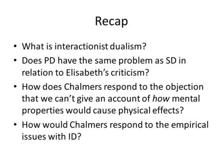 Recap What is interactionist dualism? Does PD have the same problem as SD in relation to Elisabeth’s criticism? How does Chalmers respond to the objection.