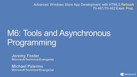 Advanced Windows Store App Development with HTML5 Refresh 70-481/70-482 Exam Prep M6: Tools and Asynchronous Programming Jeremy Foster Microsoft Technical.