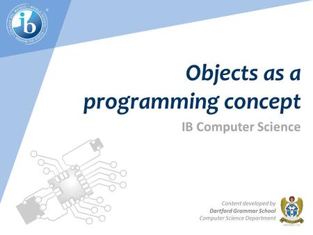 IB Computer Science Content developed by Dartford Grammar School Computer Science Department Objects as a programming concept.