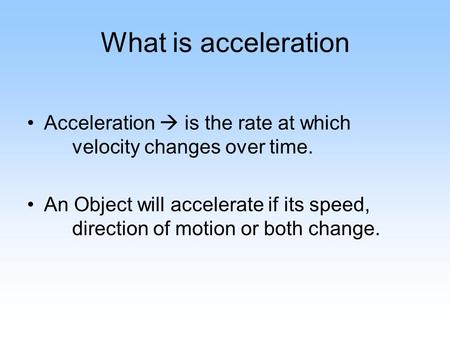 What is acceleration Acceleration  is the rate at which velocity changes over time. An Object will accelerate if its speed, direction of motion or both.