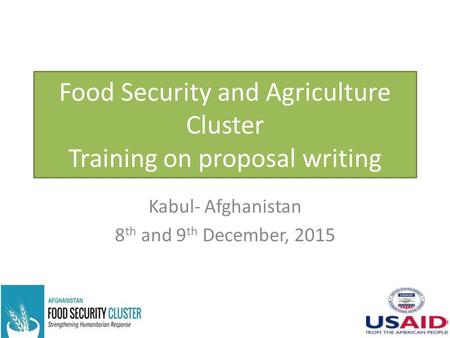 Food Security and Agriculture Cluster Training on proposal writing Kabul- Afghanistan 8 th and 9 th December, 2015.