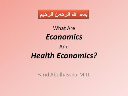 What Are Economics And Health Economics? Farid Abolhassnai M.D. بسم الله الرحمن الرحيم.