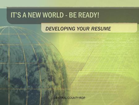 CENTRAL COUNTY ROP IT’S A NEW WORLD - BE READY! DEVELOPING YOUR RESUME.