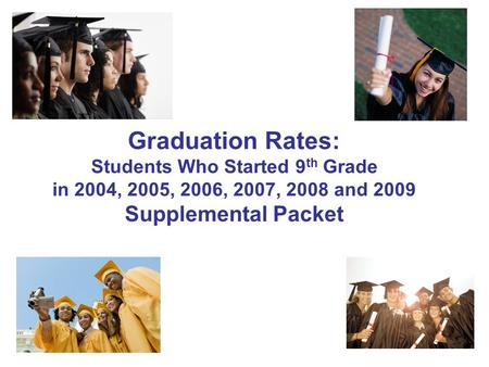 Graduation Rates: Students Who Started 9 th Grade in 2004, 2005, 2006, 2007, 2008 and 2009 Supplemental Packet.
