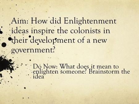 Aim: How did Enlightenment ideas inspire the colonists in their development of a new government? Do Now: What does it mean to enlighten someone? Brainstorm.