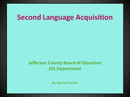 Second Language Acquisition Jefferson County Board of Education ESL Department By: Rachael Carden.