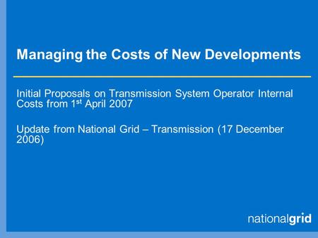Managing the Costs of New Developments Initial Proposals on Transmission System Operator Internal Costs from 1 st April 2007 Update from National Grid.