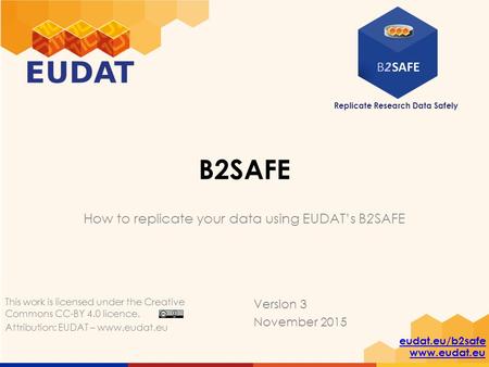 Replicate Research Data Safely eudat.eu/b2safe www.eudat.eu B2SAFE How to replicate your data using EUDAT’s B2SAFE Version 3 November 2015 This work is.