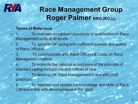 1 Race Management Group Roger Palmer NRO,IRO,IJ. Terms of Reference 1. To maintain recognised standards of qualification in Race Management skills at all.