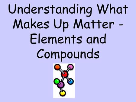 Understanding What Makes Up Matter - Elements and Compounds.