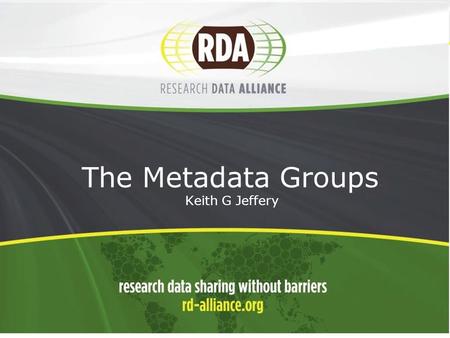 1 The Metadata Groups - Keith G Jeffery. 2 Positioning  Raise profile of metadata  Data first  Also software, resources, users  Achieve outputs/outcomes.