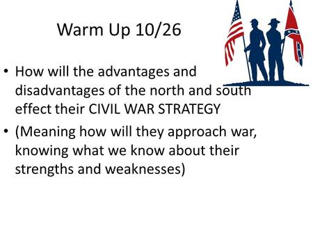 Warm Up 10/26 How will the advantages and disadvantages of the north and south effect their CIVIL WAR STRATEGY (Meaning how will they approach war, knowing.