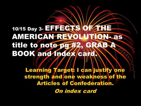 10/15 Day 3- EFFECTS OF THE AMERICAN REVOLUTION- as title to note pg #2, GRAB A BOOK and Index card. Learning Target: I can justify one strength and one.