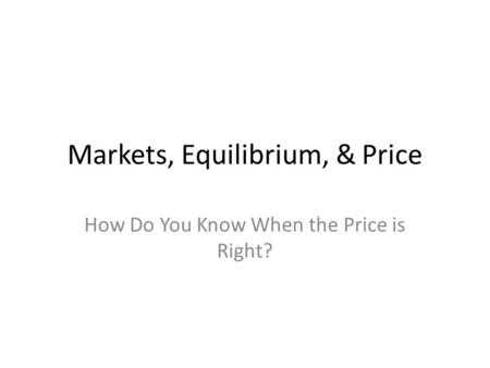 Markets, Equilibrium, & Price How Do You Know When the Price is Right?