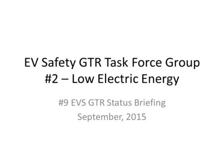 EV Safety GTR Task Force Group #2 – Low Electric Energy #9 EVS GTR Status Briefing September, 2015.