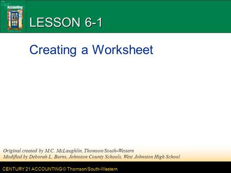 CENTURY 21 ACCOUNTING © Thomson/South-Western LESSON 6-1 Creating a Worksheet Original created by M.C. McLaughlin, Thomson/South-Western Modified by Deborah.