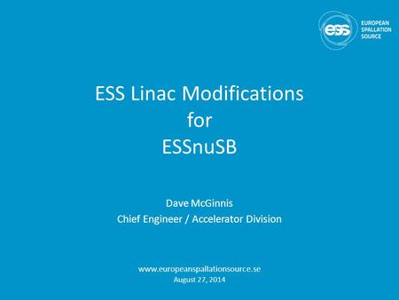 ESS Linac Modifications for ESSnuSB Dave McGinnis Chief Engineer / Accelerator Division www.europeanspallationsource.se August 27, 2014.