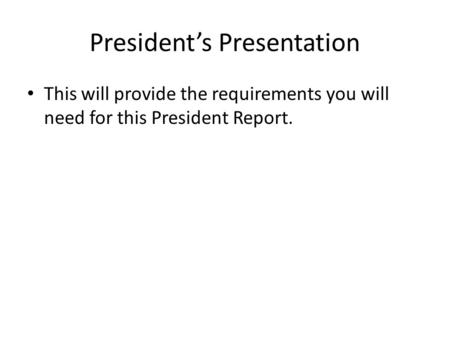 President’s Presentation This will provide the requirements you will need for this President Report.