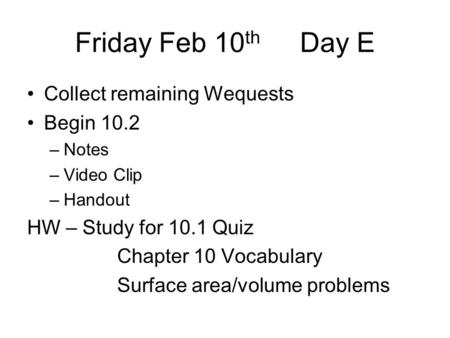 Friday Feb 10 th Day E Collect remaining Wequests Begin 10.2 –Notes –Video Clip –Handout HW – Study for 10.1 Quiz Chapter 10 Vocabulary Surface area/volume.