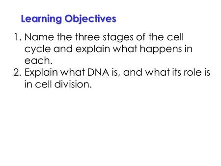 Learning Objectives 1.Name the three stages of the cell cycle and explain what happens in each. 2.Explain what DNA is, and what its role is in cell division.
