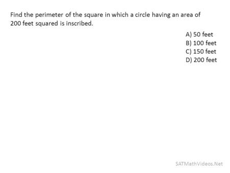 SATMathVideos.Net Find the perimeter of the square in which a circle having an area of 200 feet squared is inscribed. A) 50 feet B) 100 feet C) 150 feet.