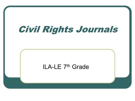 Civil Rights Journals ILA-LE 7 th Grade. Directions: During this unit, you will need to compile a notebook that you will journal in. We will discuss different.