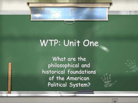 WTP: Unit One What are the philosophical and historical foundations of the American Political System?