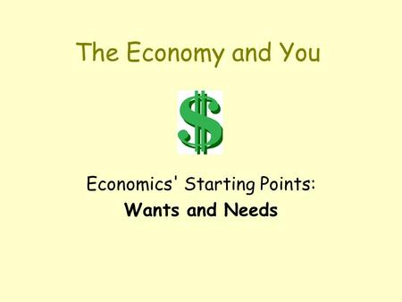 The Economy and You Economics' Starting Points: Wants and Needs.