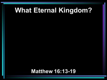 What Eternal Kingdom? Matthew 16:13-19. 13 When Jesus came into the region of Caesarea Philippi, He asked His disciples, saying, Who do men say that.