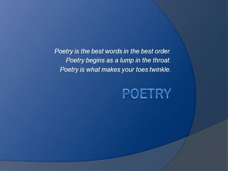 Poetry is the best words in the best order. Poetry begins as a lump in the throat. Poetry is what makes your toes twinkle.