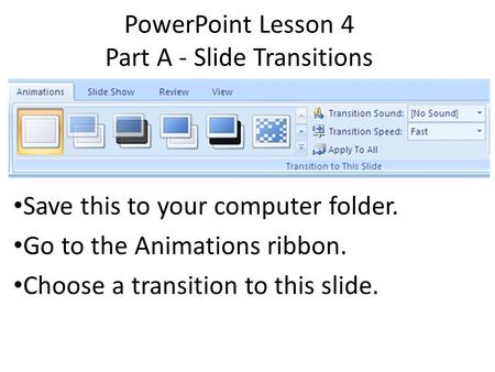 PowerPoint Lesson 4 Part A - Slide Transitions Save this to your computer folder. Go to the Animations ribbon. Choose a transition to this slide.