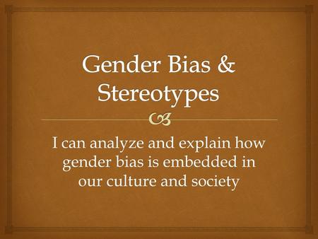 I can analyze and explain how gender bias is embedded in our culture and society.