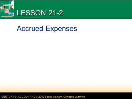 CENTURY 21 ACCOUNTING © 2009 South-Western, Cengage Learning LESSON 21-2 Accrued Expenses.