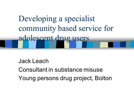 Developing a specialist community based service for adolescent drug users Jack Leach Consultant in substance misuse Young persons drug project, Bolton.