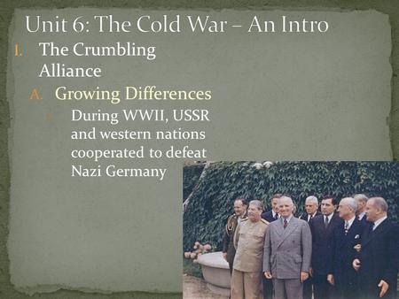 I. The Crumbling Alliance A. Growing Differences 1. During WWII, USSR and western nations cooperated to defeat Nazi Germany.
